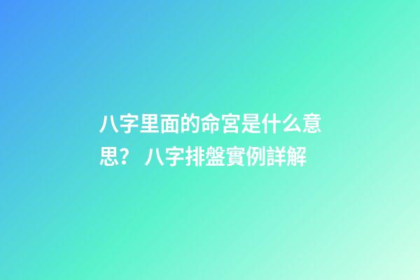 八字里面的命宮是什么意思？ 八字排盤實例詳解